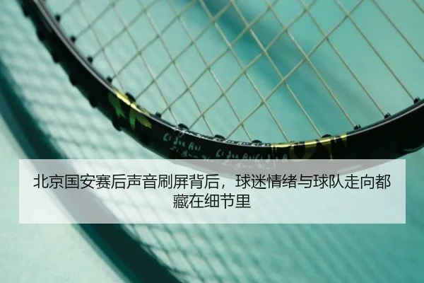 北京国安赛后声音刷屏背后，球迷情绪与球队走向都藏在细节里（dbbuyu）