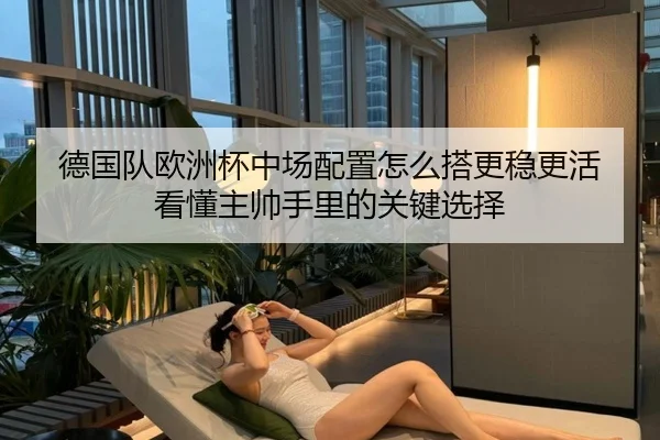 德国队欧洲杯中场配置怎么搭更稳更活 看懂主帅手里的关键选择