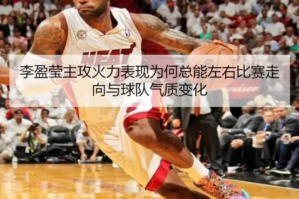 李盈莹主攻火力表现为何总能左右比赛走向与球队气质变化