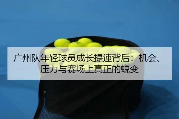 广州队年轻球员成长提速背后：机会、压力与赛场上真正的蜕变